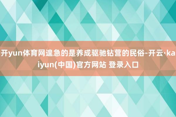 开yun体育网遑急的是养成驱驰钻营的民俗-开云·kaiyun(中国)官方网站 登录入口