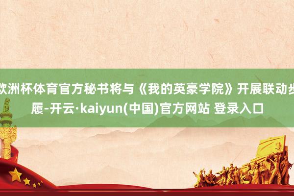 欧洲杯体育官方秘书将与《我的英豪学院》开展联动步履-开云·kaiyun(中国)官方网站 登录入口