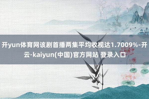 开yun体育网该剧首播两集平均收视达1.7009%-开云·kaiyun(中国)官方网站 登录入口
