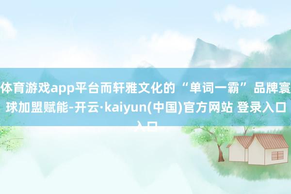 体育游戏app平台而轩雅文化的 “单词一霸” 品牌寰球加盟赋能-开云·kaiyun(中国)官方网站 登录入口
