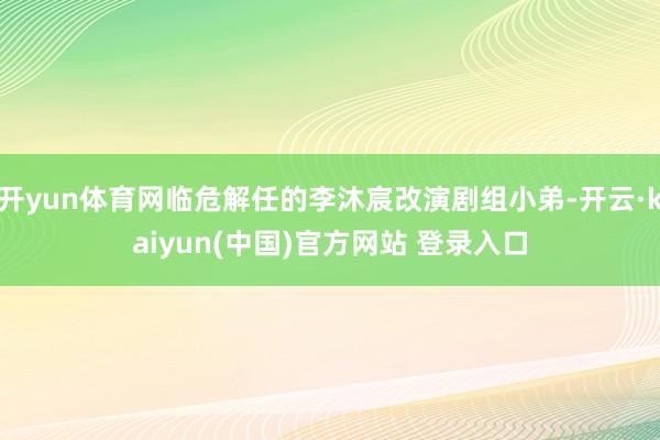 开yun体育网临危解任的李沐宸改演剧组小弟-开云·kaiyun(中国)官方网站 登录入口