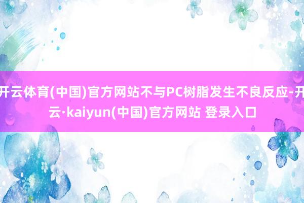 开云体育(中国)官方网站不与PC树脂发生不良反应-开云·kaiyun(中国)官方网站 登录入口