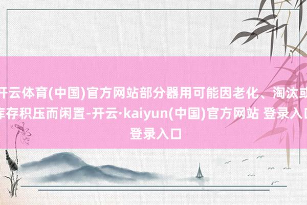 开云体育(中国)官方网站部分器用可能因老化、淘汰或库存积压而闲置-开云·kaiyun(中国)官方网站 登录入口