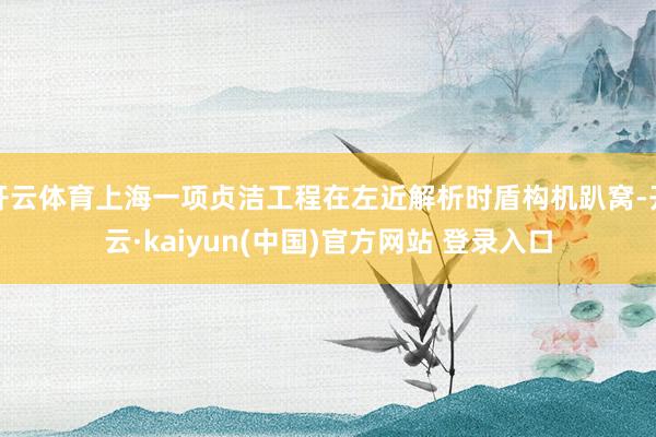 开云体育上海一项贞洁工程在左近解析时盾构机趴窝-开云·kaiyun(中国)官方网站 登录入口