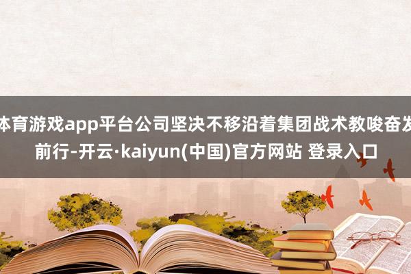 体育游戏app平台公司坚决不移沿着集团战术教唆奋发前行-开云·kaiyun(中国)官方网站 登录入口