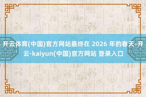 开云体育(中国)官方网站最终在 2026 年的春天-开云·kaiyun(中国)官方网站 登录入口